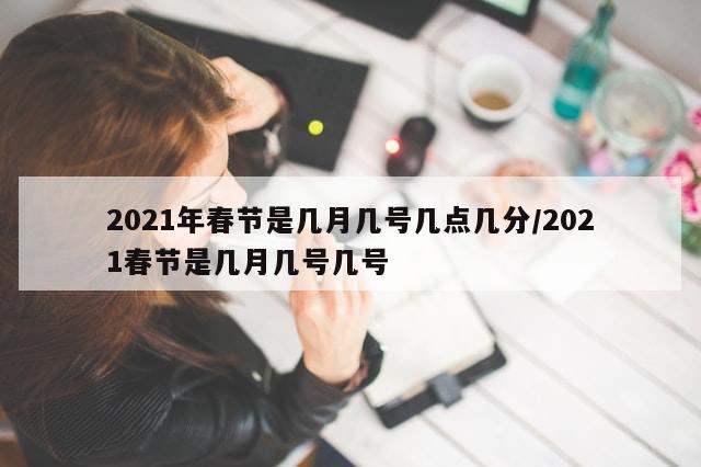 2021年春节是几月几号几点几分/2021春节是几月几号几号