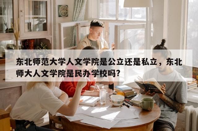 东北师范大学人文学院是公立还是私立，东北师大人文学院是民办学校吗?