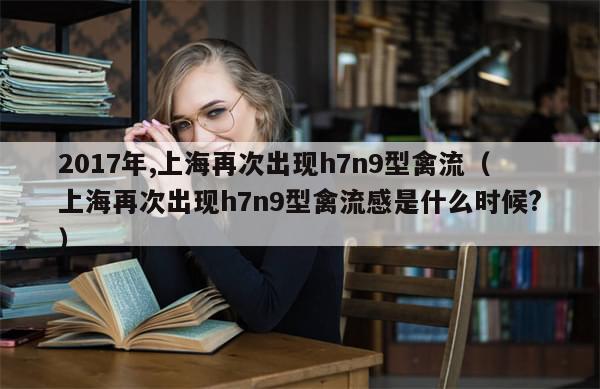 2017年,上海再次出现h7n9型禽流（上海再次出现h7n9型禽流感是什么时候?）