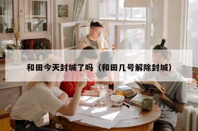 和田今天封城了吗(和田几号解除封城)