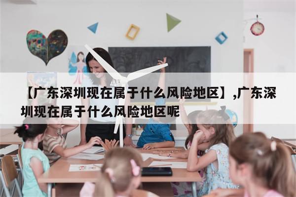 【广东深圳现在属于什么风险地区】,广东深圳现在属于什么风险地区呢