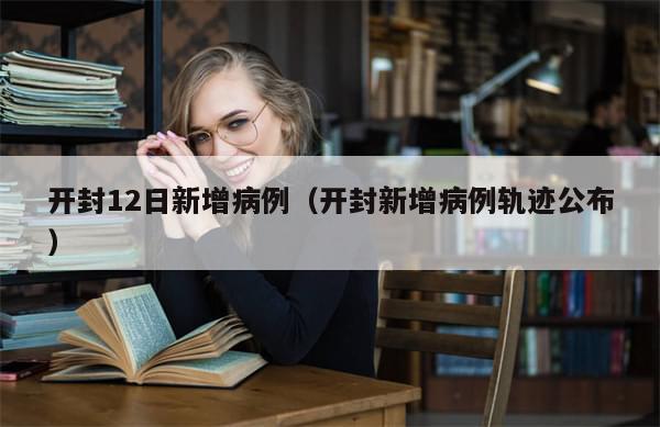 开封12日新增病例（开封新增病例轨迹公布）