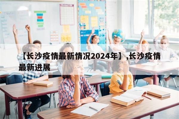 【长沙疫情最新情况2024年】,长沙疫情最新进展