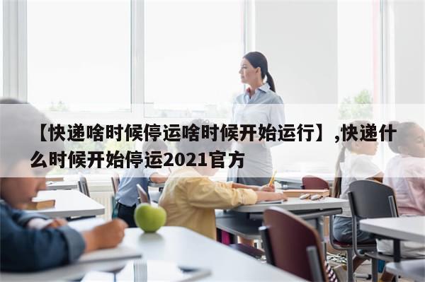 【快递啥时候停运啥时候开始运行】,快递什么时候开始停运2021官方