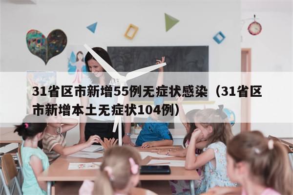 31省区市新增55例无症状感染（31省区市新增本土无症状104例）