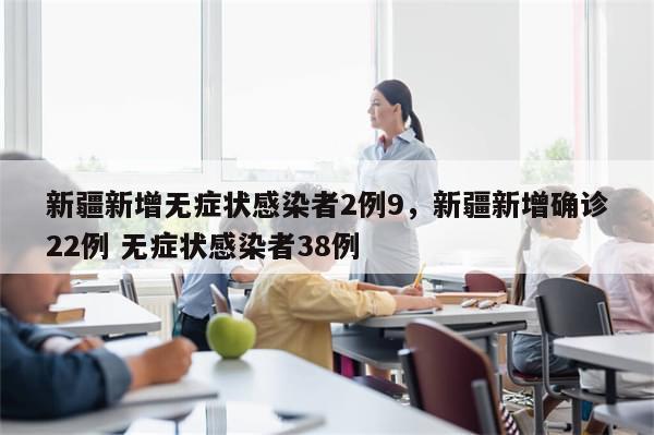 新疆新增无症状感染者2例9，新疆新增确诊22例 无症状感染者38例