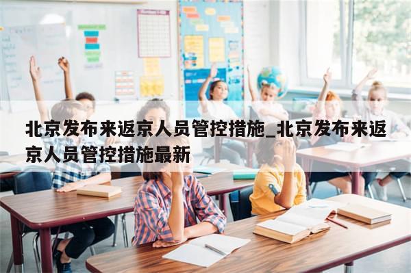 北京发布来返京人员管控措施_北京发布来返京人员管控措施最新