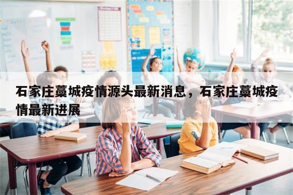 石家庄藁城疫情源头最新消息，石家庄藁城疫情最新进展