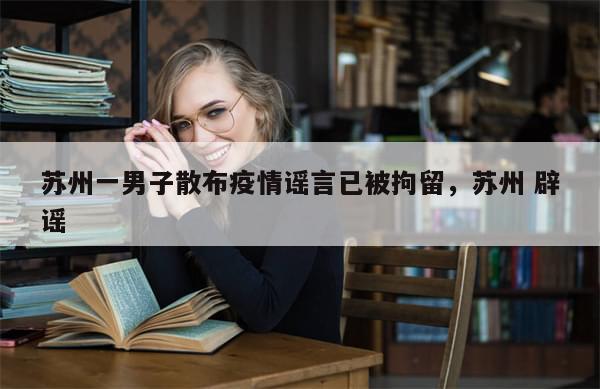 苏州一男子散布疫情谣言已被拘留，苏州 辟谣