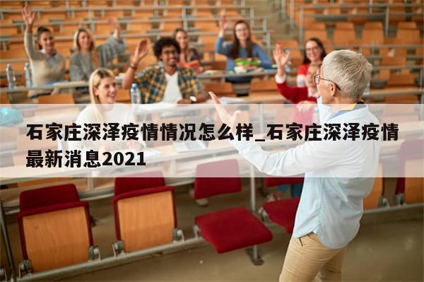 石家庄深泽疫情情况怎么样_石家庄深泽疫情最新消息2021