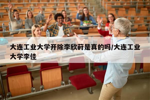 大连工业大学开除李欣莳是真的吗/大连工业大学李佳