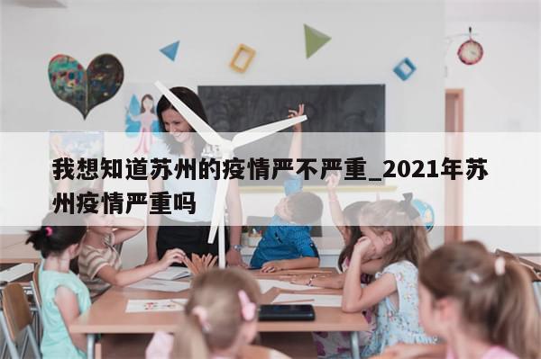 我想知道苏州的疫情严不严重_2021年苏州疫情严重吗