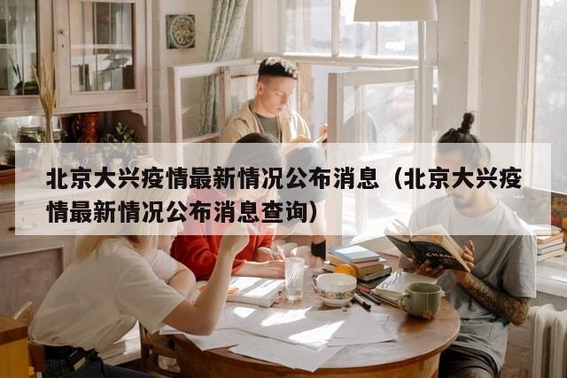 北京大兴疫情最新情况公布消息（北京大兴疫情最新情况公布消息查询）
