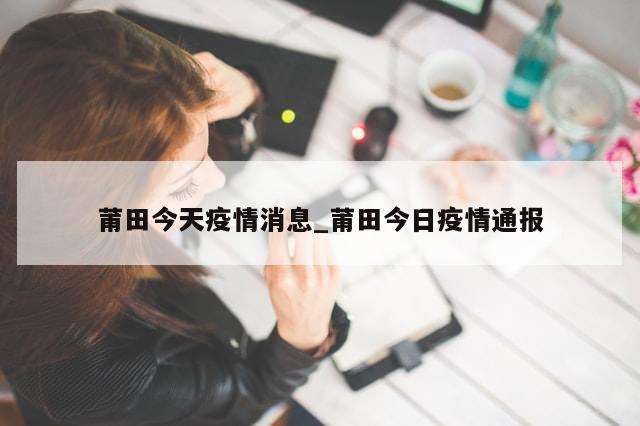 莆田今天疫情消息_莆田今日疫情通报