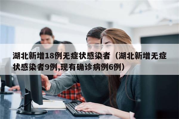 湖北新增18例无症状感染者（湖北新增无症状感染者9例,现有确诊病例6例）