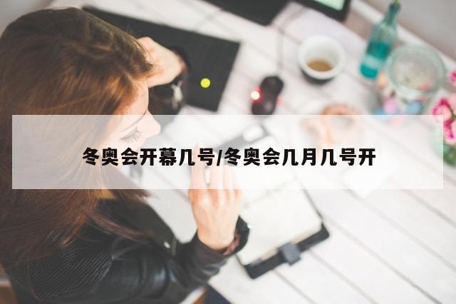 冬奥会开幕几号/冬奥会几月几号开