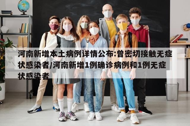 河南新增本土病例详情公布:曾密切接触无症状感染者/河南新增1例确诊病例和1例无症状感染者