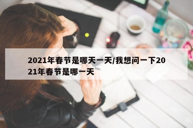 2021年春节是哪天一天/我想问一下2021年春节是哪一天