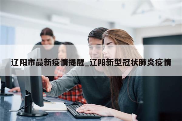 辽阳市最新疫情提醒_辽阳新型冠状肺炎疫情