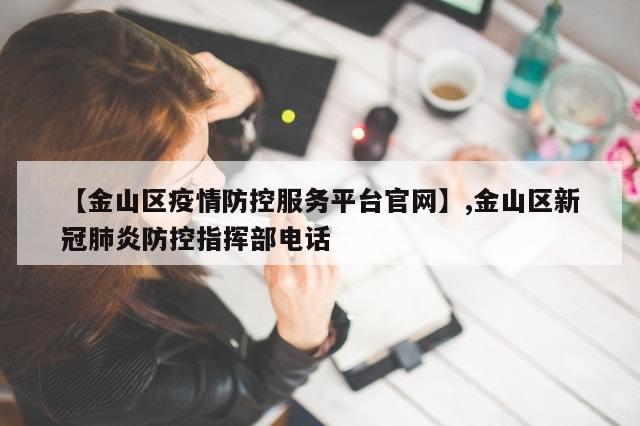 【金山区疫情防控服务平台官网】,金山区新冠肺炎防控指挥部电话