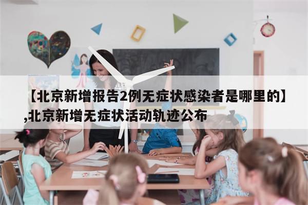 【北京新增报告2例无症状感染者是哪里的】,北京新增无症状活动轨迹公布