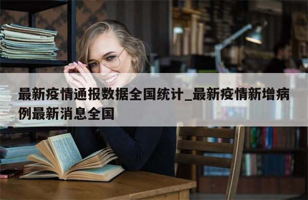 最新疫情通报数据全国统计_最新疫情新增病例最新消息全国