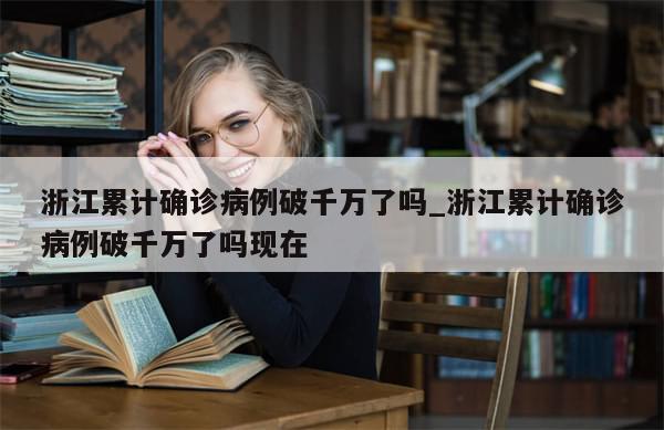 浙江累计确诊病例破千万了吗_浙江累计确诊病例破千万了吗现在