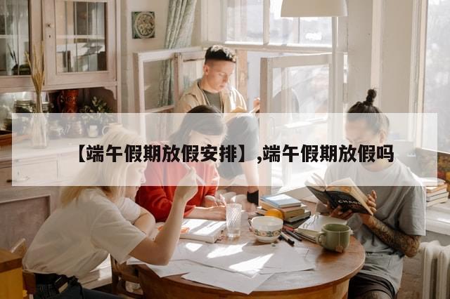 【端午假期放假安排】,端午假期放假吗