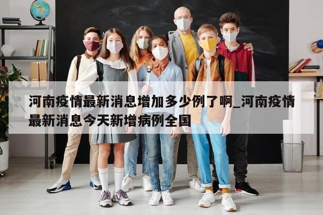 河南疫情最新消息增加多少例了啊_河南疫情最新消息今天新增病例全国