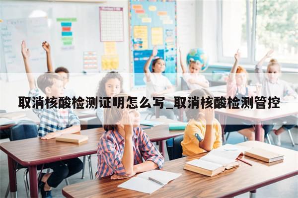 取消核酸检测证明怎么写_取消核酸检测管控