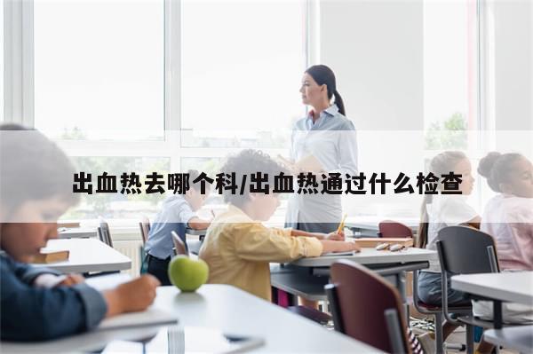 出血热去哪个科/出血热通过什么检查