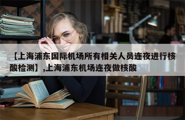 【上海浦东国际机场所有相关人员连夜进行核酸检测】,上海浦东机场连夜做核酸