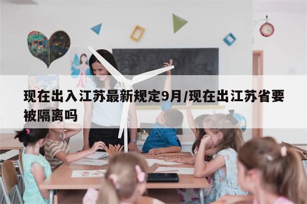 现在出入江苏最新规定9月/现在出江苏省要被隔离吗