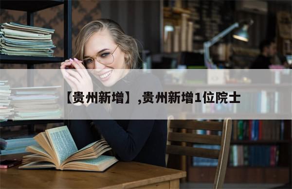 【贵州新增】,贵州新增1位院士