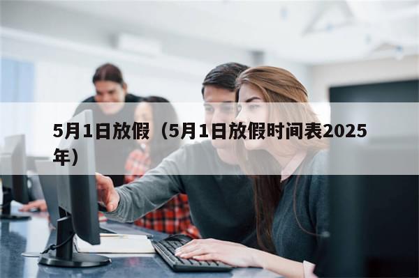 5月1日放假(5月1日放假时间表2025年)