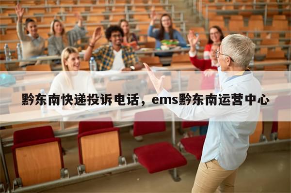 黔东南快递投诉电话，ems黔东南运营中心
