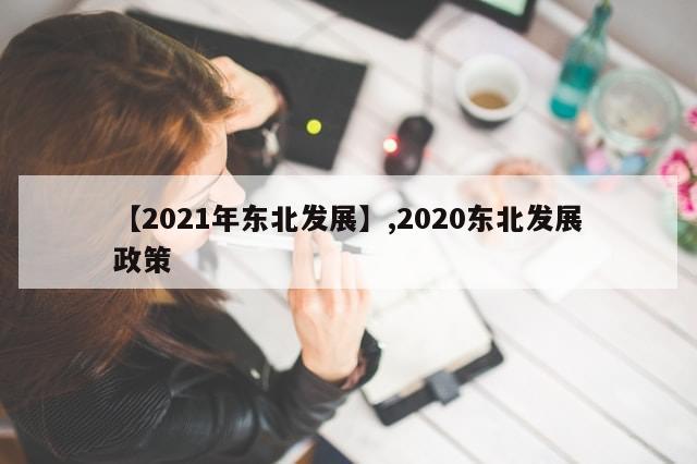【2021年东北发展】,2020东北发展政策