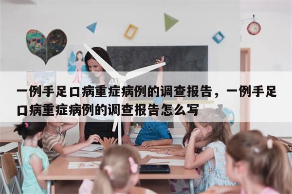 一例手足口病重症病例的调查报告，一例手足口病重症病例的调查报告怎么写