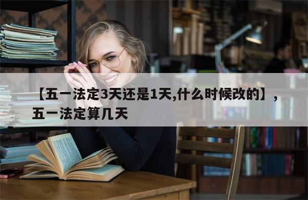 【五一法定3天还是1天,什么时候改的】,五一法定算几天