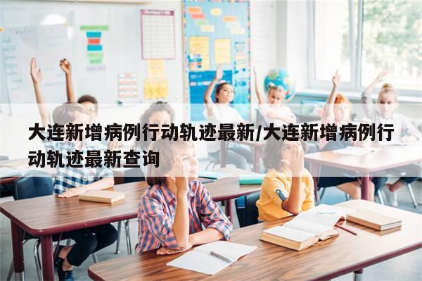 大连新增病例行动轨迹最新/大连新增病例行动轨迹最新查询