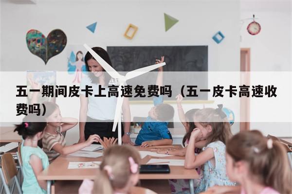 五一期间皮卡上高速免费吗（五一皮卡高速收费吗）