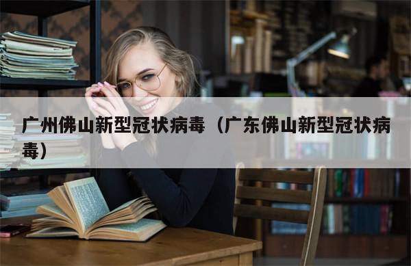广州佛山新型冠状病毒（广东佛山新型冠状病毒）