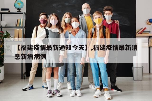 【福建疫情最新通知今天】,福建疫情最新消息新增病例
