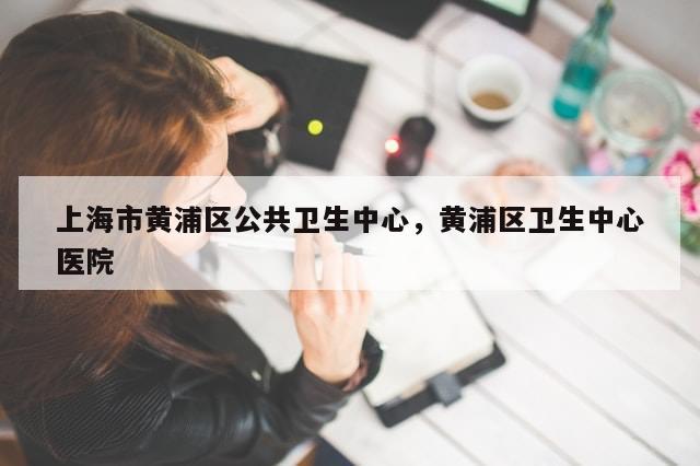 上海市黄浦区公共卫生中心，黄浦区卫生中心医院