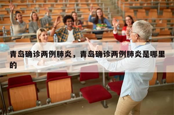 青岛确诊两例肺炎，青岛确诊两例肺炎是哪里的