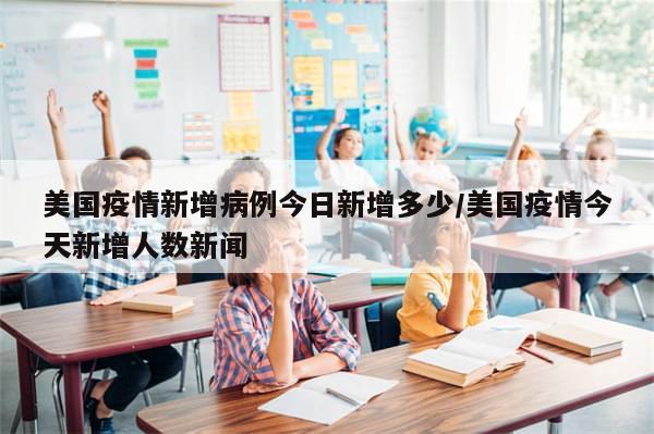 美国疫情新增病例今日新增多少/美国疫情今天新增人数新闻